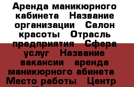 Аренда маникюрного кабинета › Название организации ­ Салон красоты › Отрасль предприятия ­ Сфера услуг › Название вакансии ­ аренда маникюрного абинета › Место работы ­ Центр › Подчинение ­ Руковдитель › Минимальный оклад ­ 6 500 › Максимальный оклад ­ 13 000 - Челябинская обл., Челябинск г. Работа » Вакансии   